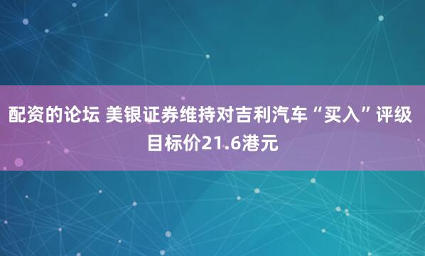 配资的论坛 美银证券维持对吉利汽车“买入”评级 目标价21.6港元