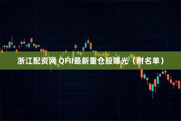 浙江配资网 QFII最新重仓股曝光（附名单）