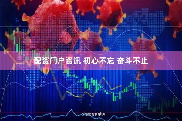 配资门户资讯 初心不忘 奋斗不止