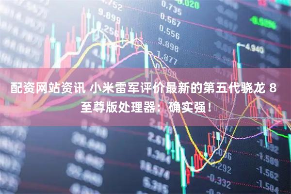配资网站资讯 小米雷军评价最新的第五代骁龙 8 至尊版处理器：确实强！