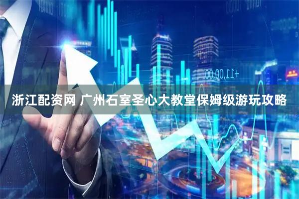 浙江配资网 广州石室圣心大教堂保姆级游玩攻略