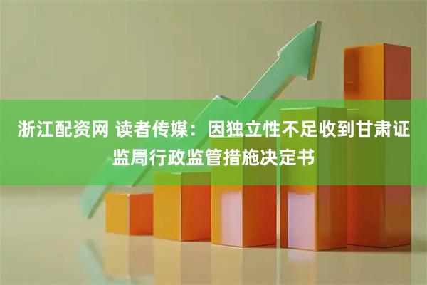 浙江配资网 读者传媒：因独立性不足收到甘肃证监局行政监管措施决定书