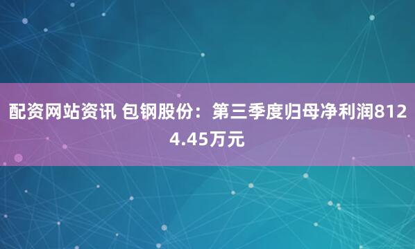 配资网站资讯 包钢股份：第三季度归母净利润8124.45万元