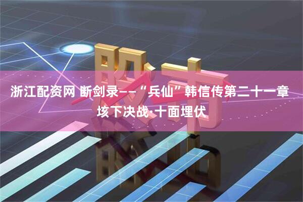 浙江配资网 断剑录——“兵仙”韩信传第二十一章 垓下决战·十面埋伏