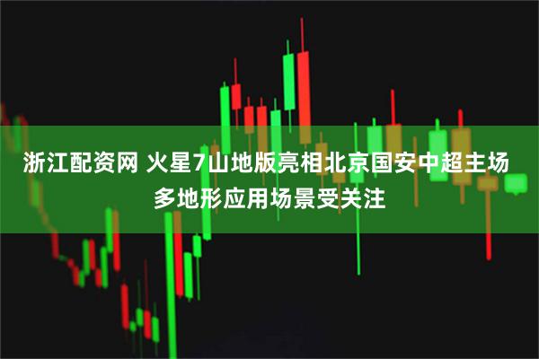 浙江配资网 火星7山地版亮相北京国安中超主场 多地形应用场景受关注