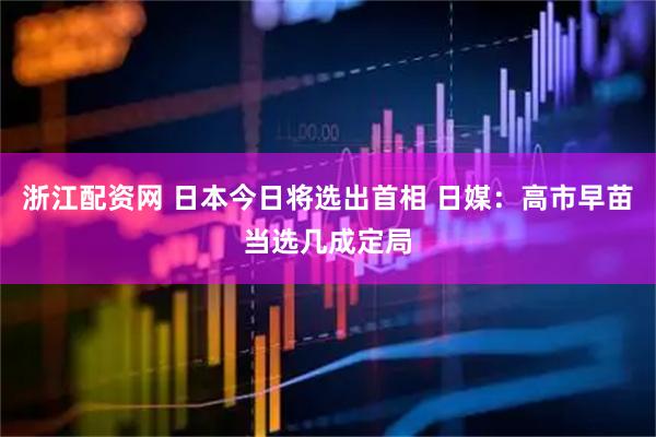 浙江配资网 日本今日将选出首相 日媒：高市早苗当选几成定局