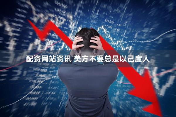 配资网站资讯 美方不要总是以己度人