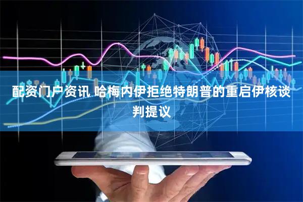 配资门户资讯 哈梅内伊拒绝特朗普的重启伊核谈判提议