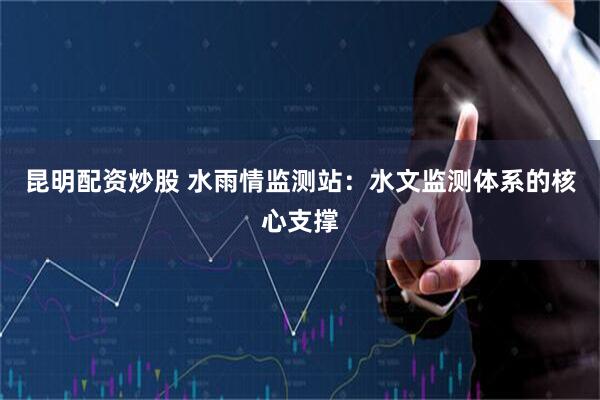 昆明配资炒股 水雨情监测站：水文监测体系的核心支撑
