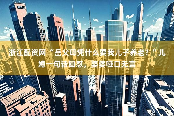 浙江配资网 “岳父母凭什么要我儿子养老？”儿媳一句话回怼，婆婆哑口无言