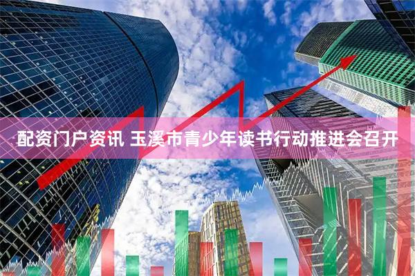 配资门户资讯 玉溪市青少年读书行动推进会召开