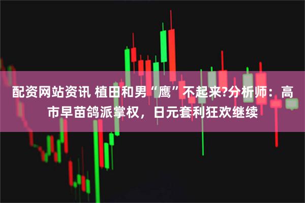 配资网站资讯 植田和男“鹰”不起来?分析师：高市早苗鸽派掌权，日元套利狂欢继续