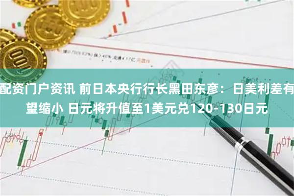 配资门户资讯 前日本央行行长黑田东彦：日美利差有望缩小 日元将升值至1美元兑120-130日元