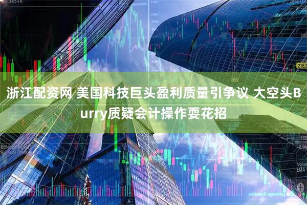 浙江配资网 美国科技巨头盈利质量引争议 大空头Burry质疑会计操作耍花招