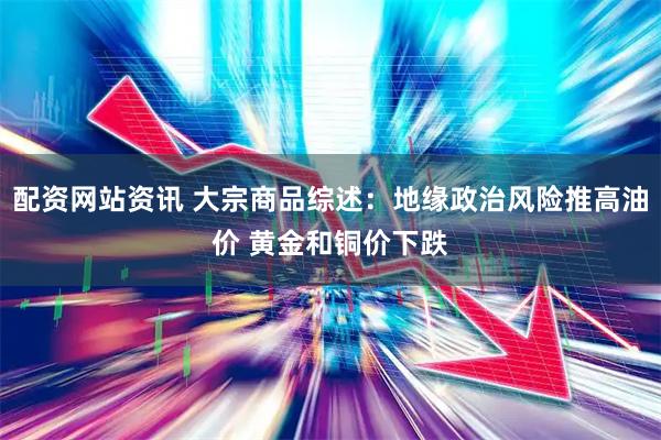 配资网站资讯 大宗商品综述：地缘政治风险推高油价 黄金和铜价下跌
