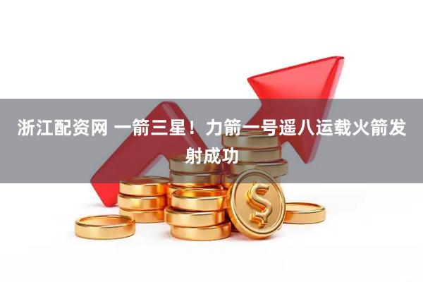 浙江配资网 一箭三星！力箭一号遥八运载火箭发射成功