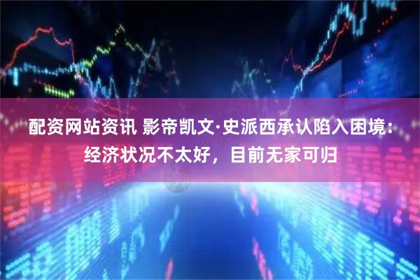 配资网站资讯 影帝凯文·史派西承认陷入困境：经济状况不太好，目前无家可归