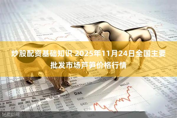 炒股配资基础知识 2025年11月24日全国主要批发市场芦笋价格行情
