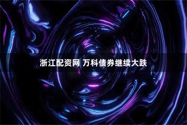 浙江配资网 万科债券继续大跌