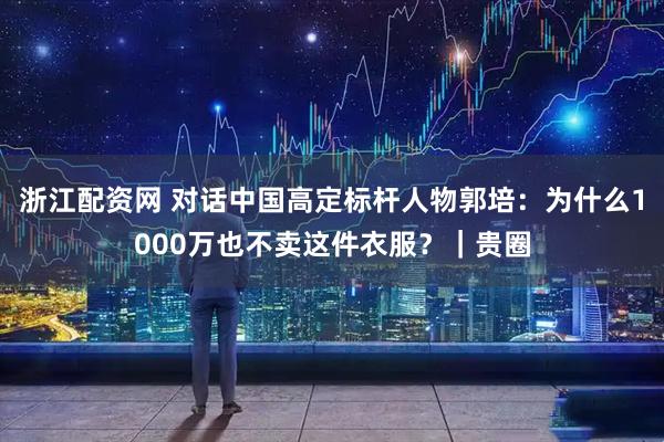 浙江配资网 对话中国高定标杆人物郭培：为什么1000万也不卖这件衣服？｜贵圈