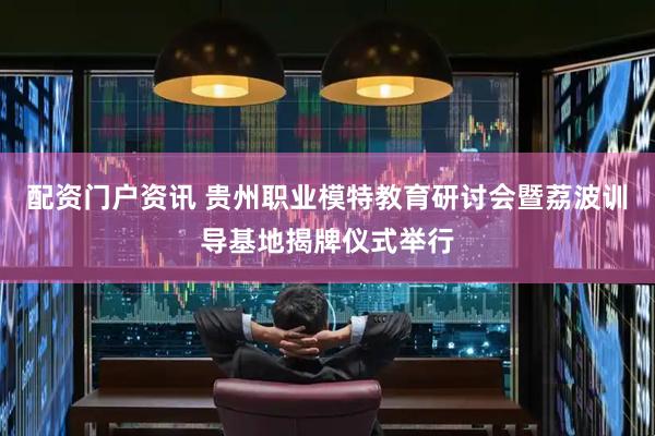 配资门户资讯 贵州职业模特教育研讨会暨荔波训导基地揭牌仪式举行