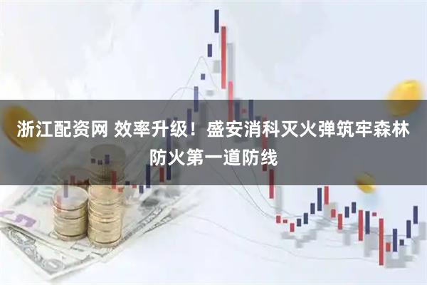 浙江配资网 效率升级！盛安消科灭火弹筑牢森林防火第一道防线
