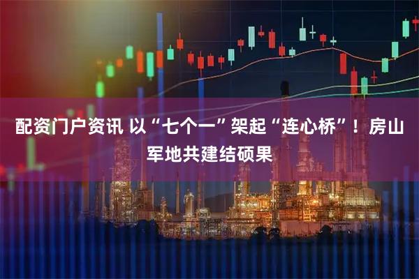 配资门户资讯 以“七个一”架起“连心桥”！房山军地共建结硕果