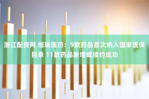 浙江配资网 恒瑞医药：9款药品首次纳入国家医保目录 11款药品新增或续约成功