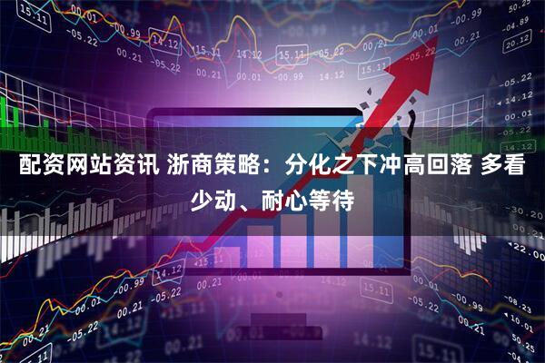 配资网站资讯 浙商策略：分化之下冲高回落 多看少动、耐心等待
