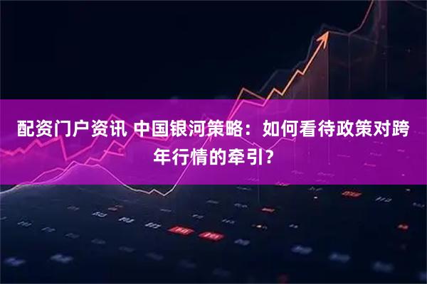 配资门户资讯 中国银河策略：如何看待政策对跨年行情的牵引？