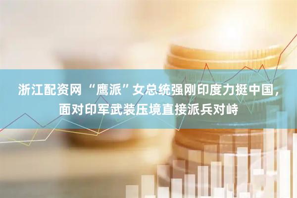 浙江配资网 “鹰派”女总统强刚印度力挺中国，面对印军武装压境直接派兵对峙