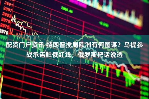 配资门户资讯 特朗普搅局欧洲有何图谋？乌提参战承诺触俄红线，俄罗斯把话说透