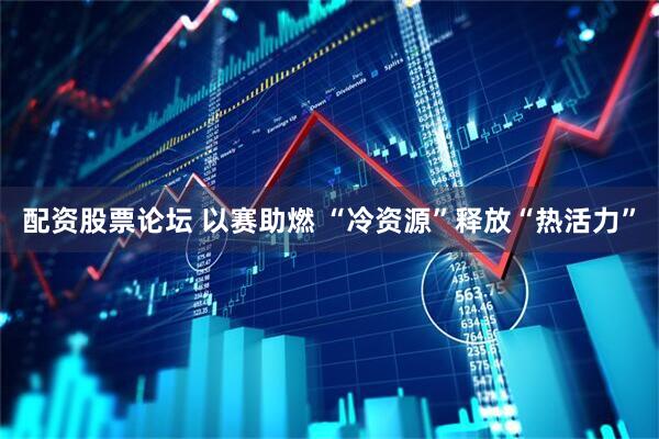 配资股票论坛 以赛助燃 “冷资源”释放“热活力”