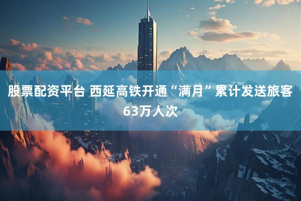 股票配资平台 西延高铁开通“满月”累计发送旅客63万人次