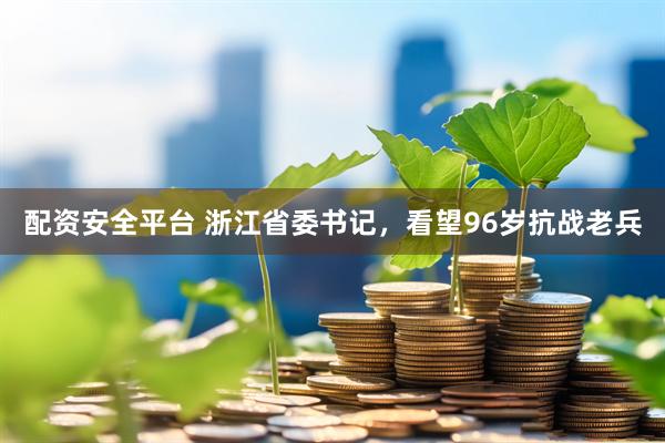 配资安全平台 浙江省委书记，看望96岁抗战老兵