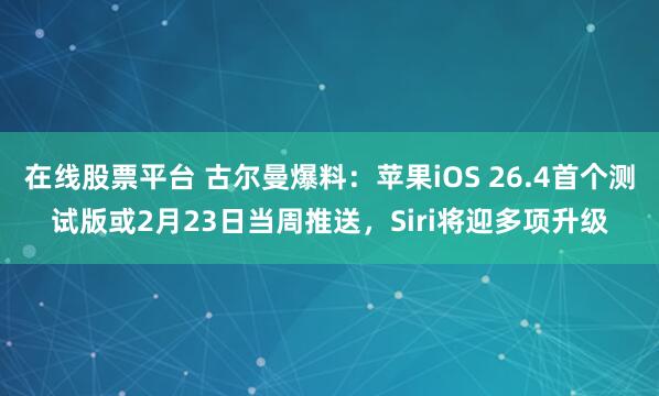 在线股票平台 古尔曼爆料：苹果iOS 26.4首个测试版或2月23日当周推送，Siri将迎多项升级