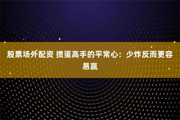 股票场外配资 掼蛋高手的平常心：少炸反而更容易赢