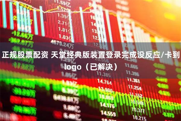正规股票配资 天堂经典版装置登录完成没反应/卡到logo（已解决）