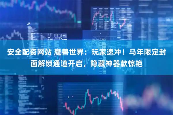 安全配资网站 魔兽世界：玩家速冲！马年限定封面解锁通道开启，隐藏神器款惊艳