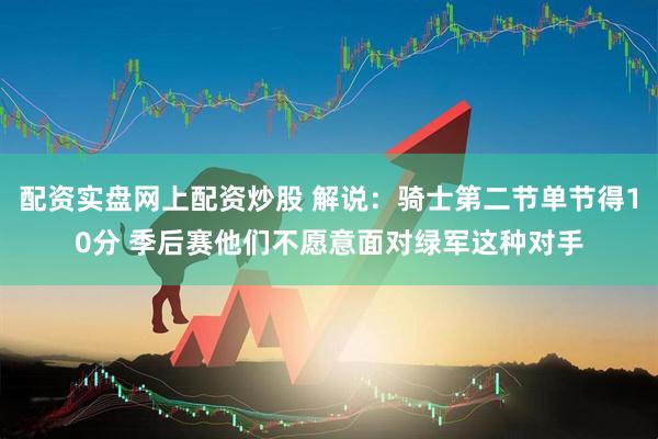 配资实盘网上配资炒股 解说：骑士第二节单节得10分 季后赛他们不愿意面对绿军这种对手