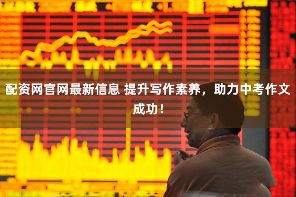 配资网官网最新信息 提升写作素养，助力中考作文成功！
