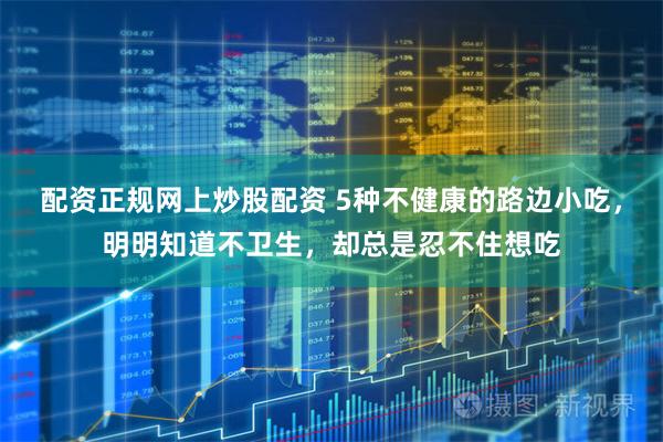 配资正规网上炒股配资 5种不健康的路边小吃，明明知道不卫生，却总是忍不住想吃