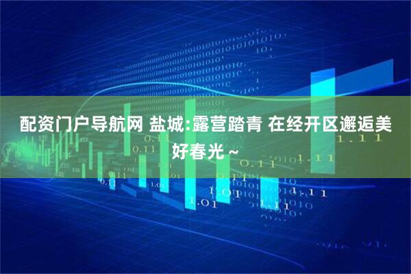配资门户导航网 盐城:露营踏青 在经开区邂逅美好春光～