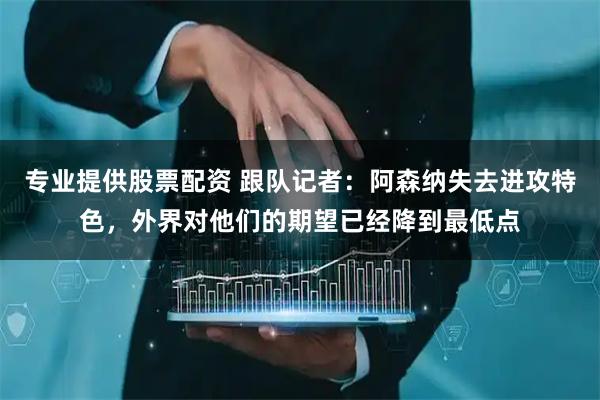 专业提供股票配资 跟队记者：阿森纳失去进攻特色，外界对他们的期望已经降到最低点