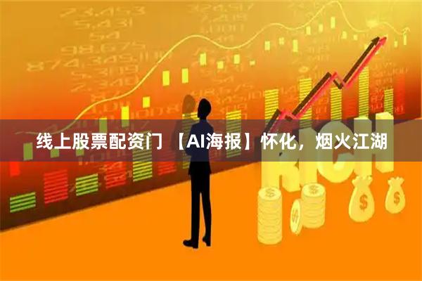 线上股票配资门 【AI海报】怀化，烟火江湖