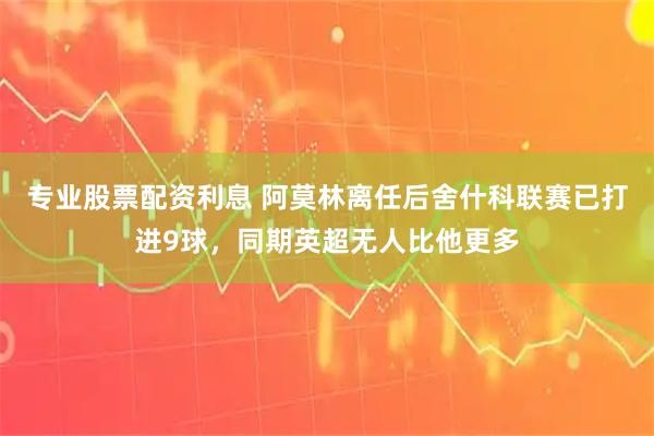 专业股票配资利息 阿莫林离任后舍什科联赛已打进9球，同期英超无人比他更多