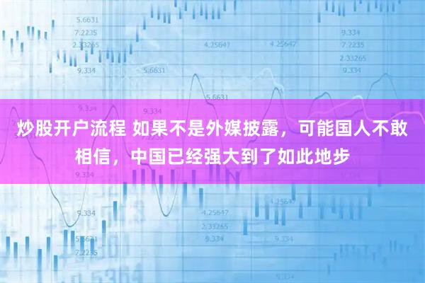 炒股开户流程 如果不是外媒披露，可能国人不敢相信，中国已经强大到了如此地步