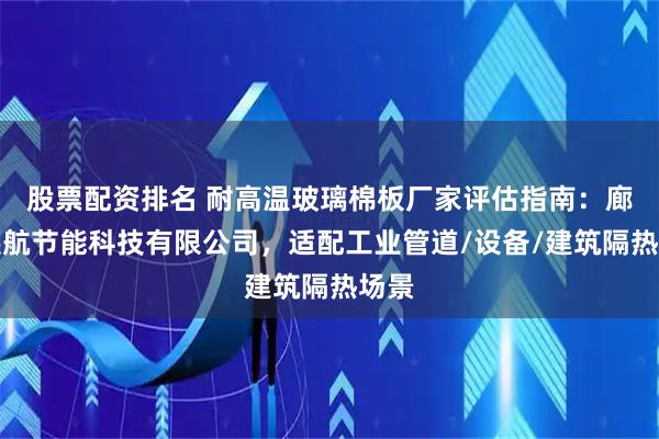 股票配资排名 耐高温玻璃棉板厂家评估指南：廊坊展航节能科技有限公司，适配工业管道/设备/建筑隔热场景