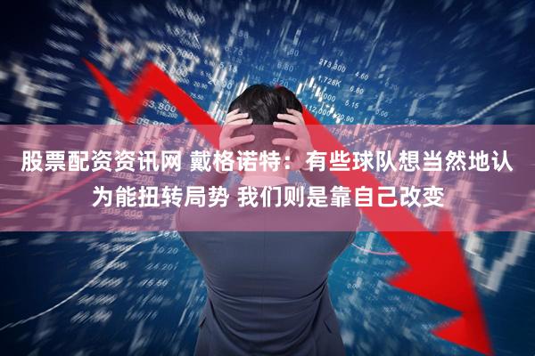 股票配资资讯网 戴格诺特：有些球队想当然地认为能扭转局势 我们则是靠自己改变