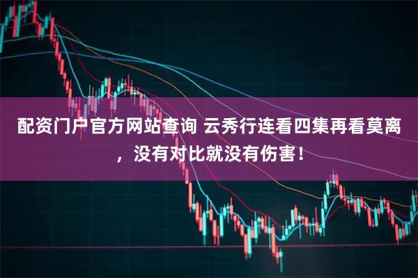 配资门户官方网站查询 云秀行连看四集再看莫离，没有对比就没有伤害！